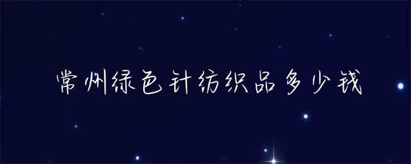 常州绿色针纺织品价格解析 品种、市场与价格区间